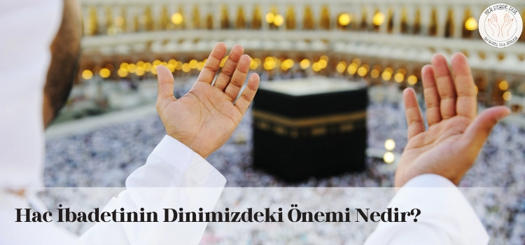 Hac ibadetinin dinimizdeki önemi nedir
